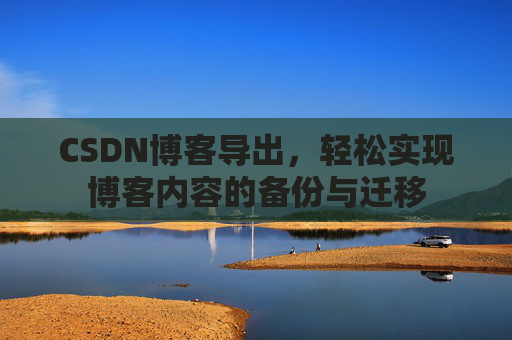 CSDN博客导出，轻松实现博客内容的备份与迁移