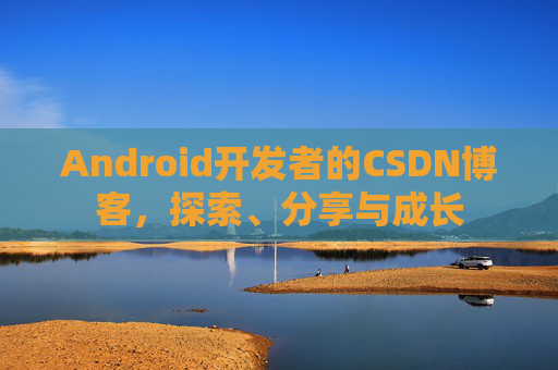 Android开发者的CSDN博客，探索、分享与成长