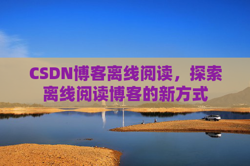 CSDN博客离线阅读，探索离线阅读博客的新方式